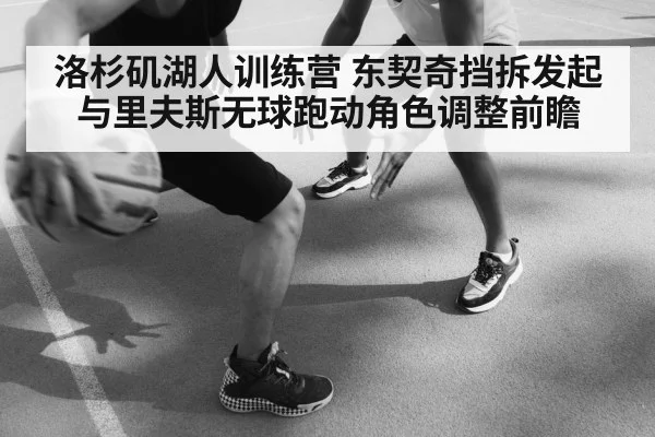洛杉矶湖人训练营 东契奇挡拆发起与里夫斯无球跑动角色调整前瞻