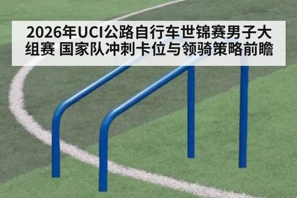 2026年UCI公路自行车世锦赛男子大组赛 国家队冲刺卡位与领骑策略前瞻