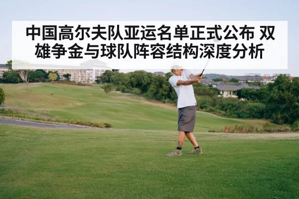中国高尔夫队亚运名单正式公布 双雄争金与球队阵容结构深度分析