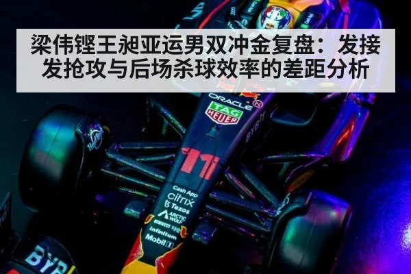 梁伟铿王昶亚运男双冲金复盘：发接发抢攻与后场杀球效率的差距分析