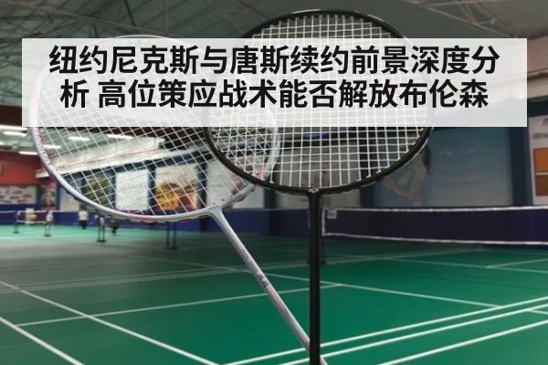 纽约尼克斯与唐斯续约前景深度分析 高位策应战术能否解放布伦森