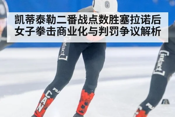 凯蒂泰勒二番战点数胜塞拉诺后女子拳击商业化与判罚争议解析